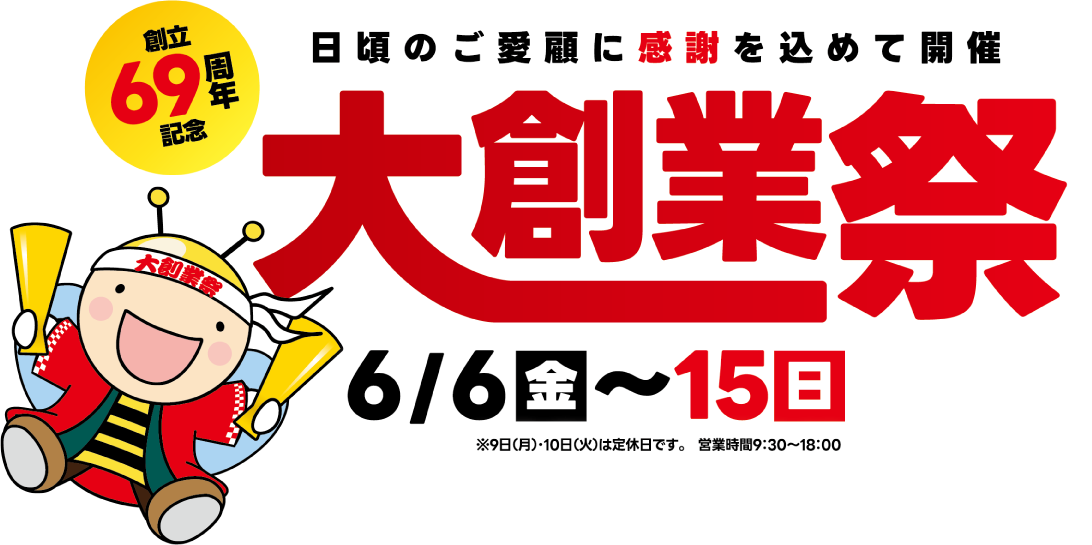 創立69周年記念 日頃のご愛顧に感謝を込めて開催 大創業祭 SPECIAL 10 DAYS 6/6（金）〜15（日）※9日（月）・10日（火）は定休日です。営業時間9:30〜18:00